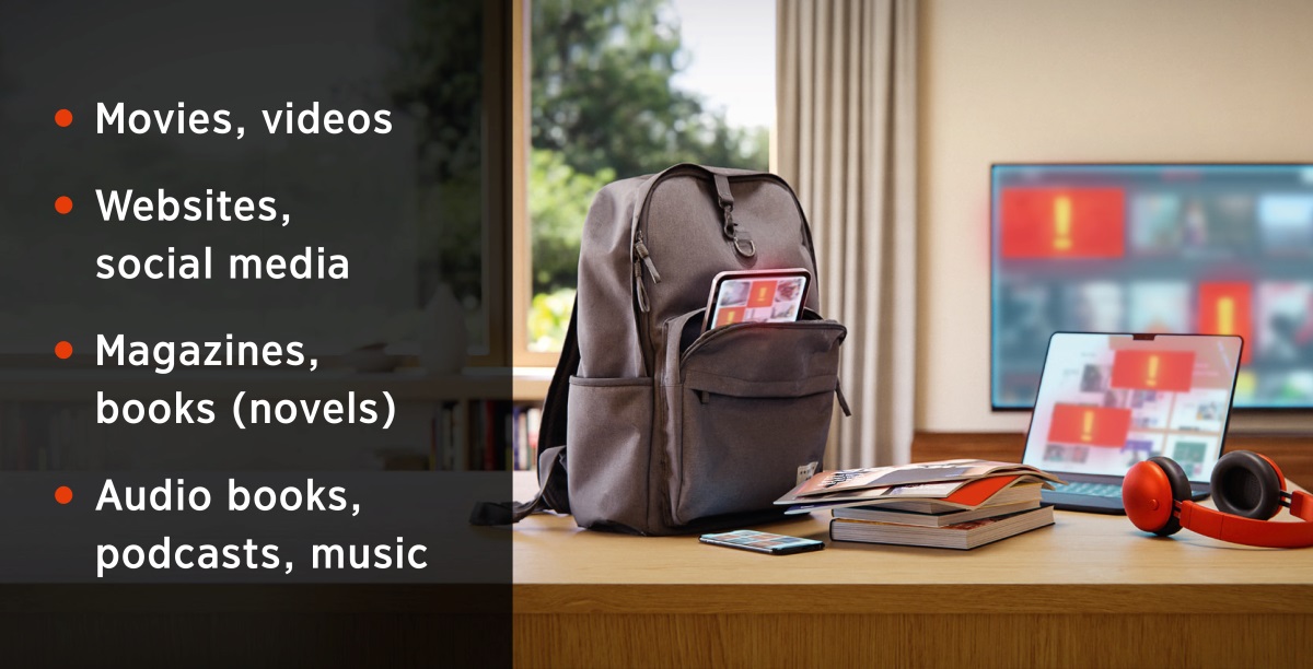 An electronic tablet in a backpack, a cell phone, books and magazines, a computer with headphones, and a television. A list of potential sources of pornography, including: 1. Movies, videos. 2. Websites, social media. 3. Magazines, books (novels). 4. Audio books, podcasts, music.