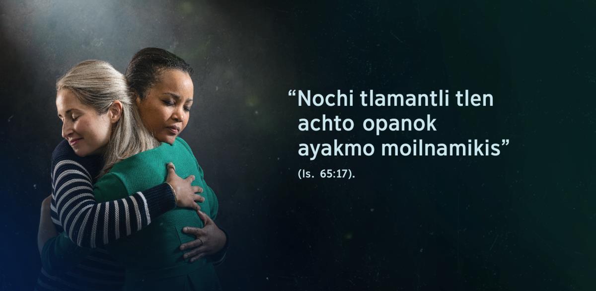 Tlen kijtoua Isaías 65:17 “Nochi tlamantli tlen achto opanok ayakmo moilnamikis”. Ijkuilitok kanin katej ome tokniuan siuamej tlen monapalouaj uan mota kuali mouikaj.